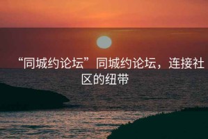 “同城约论坛”同城约论坛，连接社区的纽带