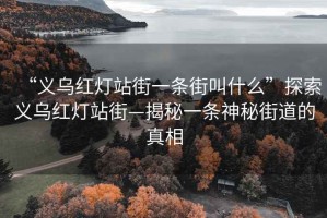 “义乌红灯站街一条街叫什么”探索义乌红灯站街—揭秘一条神秘街道的真相