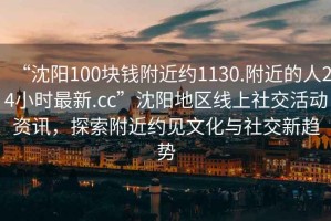 “沈阳100块钱附近约1130.附近的人24小时最新.cc”沈阳地区线上社交活动资讯，探索附近约见文化与社交新趋势