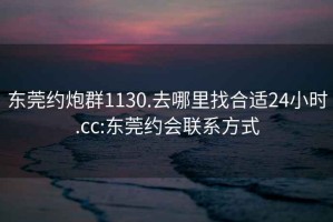 东莞约炮群1130.去哪里找合适24小时.cc:东莞约会联系方式