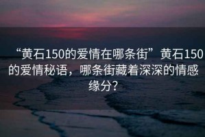 “黄石150的爱情在哪条街”黄石150的爱情秘语，哪条街藏着深深的情感缘分？