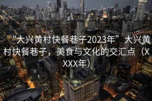 “大兴黄村快餐巷子2023年”大兴黄村快餐巷子，美食与文化的交汇点（XXXX年）