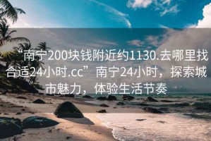 “南宁200块钱附近约1130.去哪里找合适24小时.cc”南宁24小时，探索城市魅力，体验生活节奏