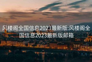 风楼阁全国信息2023最新版:风楼阁全国信息2023最新版邮箱