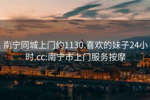 南宁同城上门约1130.喜欢的妹子24小时.cc:南宁市上门服务按摩