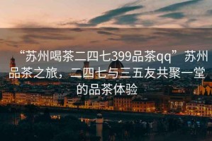 “苏州喝茶二四七399品茶qq”苏州品茶之旅，二四七与三五友共聚一堂的品茶体验