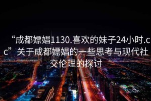 “成都嫖娼1130.喜欢的妹子24小时.cc”关于成都嫖娼的一些思考与现代社交伦理的探讨