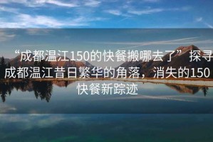 “成都温江150的快餐搬哪去了”探寻成都温江昔日繁华的角落，消失的150快餐新踪迹