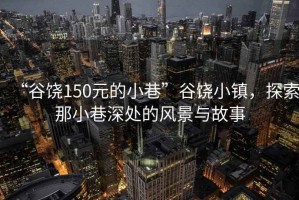 “谷饶150元的小巷”谷饶小镇，探索那小巷深处的风景与故事