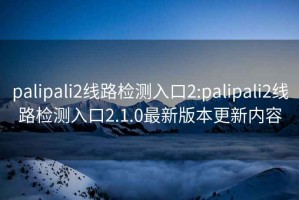 palipali2线路检测入口2:palipali2线路检测入口2.1.0最新版本更新内容