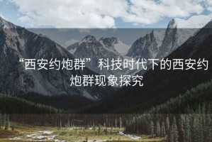 “西安约炮群”科技时代下的西安约炮群现象探究