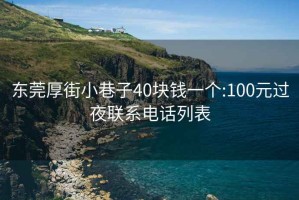 东莞厚街小巷子40块钱一个:100元过夜联系电话列表