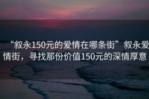 “叙永150元的爱情在哪条街”叙永爱情街，寻找那份价值150元的深情厚意