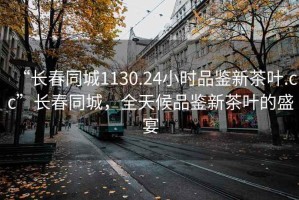 “长春同城1130.24小时品鉴新茶叶.cc”长春同城，全天候品鉴新茶叶的盛宴