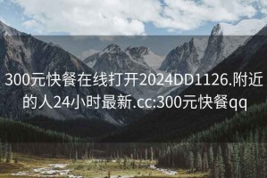 300元快餐在线打开2024DD1126.附近的人24小时最新.cc:300元快餐qq