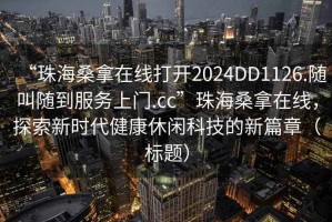 “珠海桑拿在线打开2024DD1126.随叫随到服务上门.cc”珠海桑拿在线，探索新时代健康休闲科技的新篇章（标题）