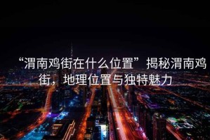 “渭南鸡街在什么位置”揭秘渭南鸡街，地理位置与独特魅力