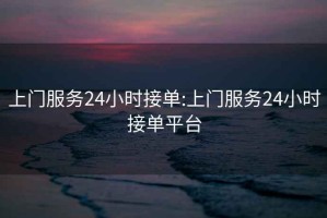 上门服务24小时接单:上门服务24小时接单平台