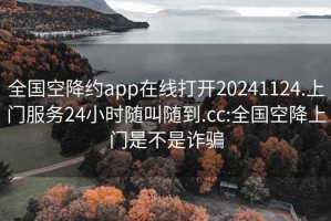 全国空降约app在线打开20241124.上门服务24小时随叫随到.cc:全国空降上门是不是诈骗