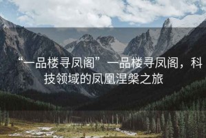 “一品楼寻凤阁”一品楼寻凤阁，科技领域的凤凰涅槃之旅