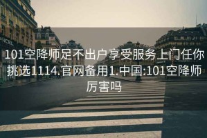 101空降师足不出户享受服务上门任你挑选1114.官网备用1.中国:101空降师厉害吗