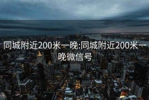 同城附近200米一晚:同城附近200米一晚微信号