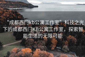 “成都西门kb公寓工作室”科技之光下的成都西门KB公寓工作室，探索智能生活的无限可能