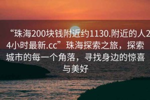 “珠海200块钱附近约1130.附近的人24小时最新.cc”珠海探索之旅，探索城市的每一个角落，寻找身边的惊喜与美好