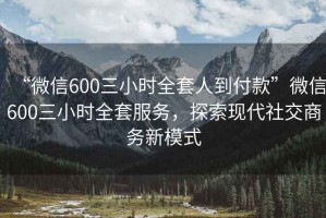 “微信600三小时全套人到付款”微信600三小时全套服务，探索现代社交商务新模式