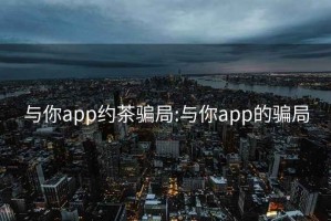 与你app约茶骗局:与你app的骗局