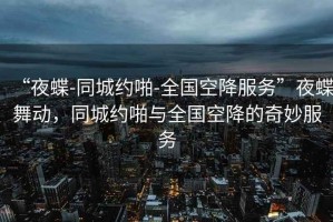 “夜蝶-同城约啪-全国空降服务”夜蝶舞动，同城约啪与全国空降的奇妙服务