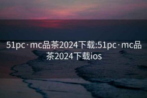 51pc·mc品茶2024下载:51pc·mc品茶2024下载ios