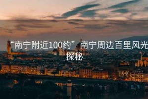 “南宁附近100约”南宁周边百里风光探秘