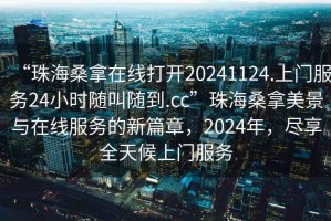 “珠海桑拿在线打开20241124.上门服务24小时随叫随到.cc”珠海桑拿美景与在线服务的新篇章，2024年，尽享全天候上门服务