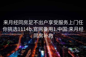 来月经同房足不出户享受服务上门任你挑选1114b.官网备用1.中国:来月经同房补救