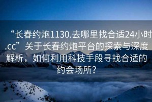 “长春约炮1130.去哪里找合适24小时.cc”关于长春约炮平台的探索与深度解析，如何利用科技手段寻找合适的约会场所？