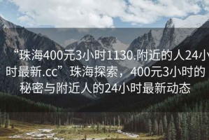 “珠海400元3小时1130.附近的人24小时最新.cc”珠海探索，400元3小时的秘密与附近人的24小时最新动态