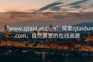 “www.zjtaidun.com”探索zjtaidun.com，自然美景的在线画廊