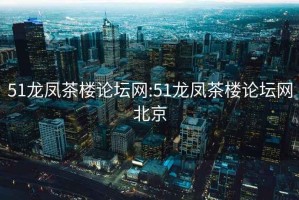 51龙凤茶楼论坛网:51龙凤茶楼论坛网北京