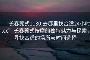 “长春莞式1130.去哪里找合适24小时.cc”长春莞式按摩的独特魅力与探索，寻找合适的场所与时间选择