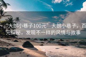 “大朗小巷子100元”大朗小巷子，百元探秘，发现不一样的风情与故事