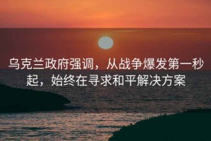 乌克兰政府强调，从战争爆发第一秒起，始终在寻求和平解决方案