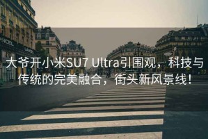 大爷开小米SU7 Ultra引围观，科技与传统的完美融合，街头新风景线！