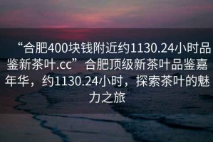 “合肥400块钱附近约1130.24小时品鉴新茶叶.cc”合肥顶级新茶叶品鉴嘉年华，约1130.24小时，探索茶叶的魅力之旅