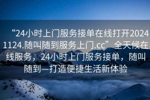 “24小时上门服务接单在线打开20241124.随叫随到服务上门.cc”全天候在线服务，24小时上门服务接单，随叫随到—打造便捷生活新体验