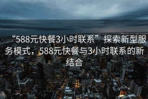 “588元快餐3小时联系”探索新型服务模式，588元快餐与3小时联系的新结合