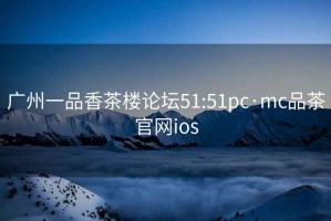 广州一品香茶楼论坛51:51pc·mc品茶官网ios