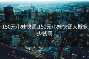 150元小妹快餐:150元小妹快餐大概多少钱啊