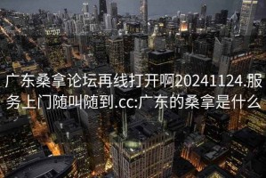 广东桑拿论坛再线打开啊20241124.服务上门随叫随到.cc:广东的桑拿是什么