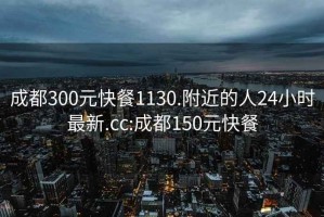 成都300元快餐1130.附近的人24小时最新.cc:成都150元快餐